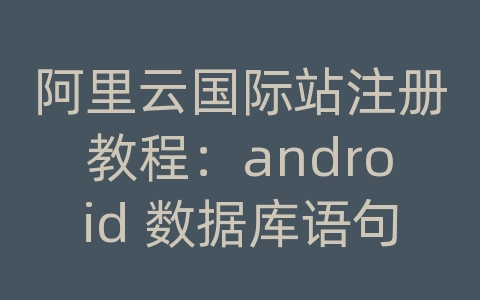 阿里云国际站注册教程：android 数据库语句