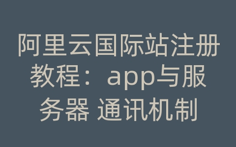 阿里云国际站注册教程：app与服务器 通讯机制