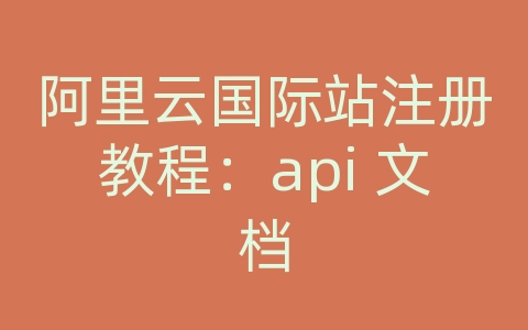 阿里云国际站注册教程：api 文档