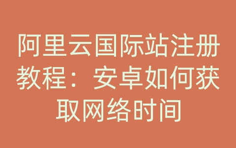 阿里云国际站注册教程：安卓如何获取网络时间