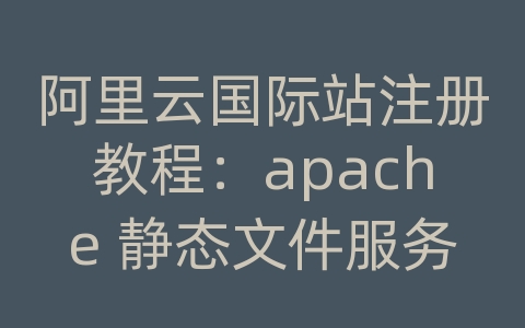 阿里云国际站注册教程：apache 静态文件服务器