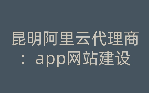 昆明阿里云代理商：app网站建设