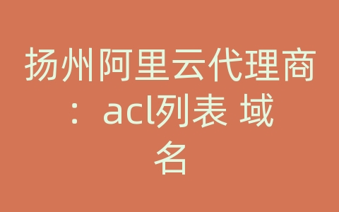 扬州阿里云代理商：acl列表 域名