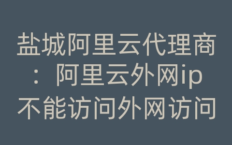 盐城阿里云代理商：阿里云外网ip不能访问外网访问外网访问外网访问外网访问