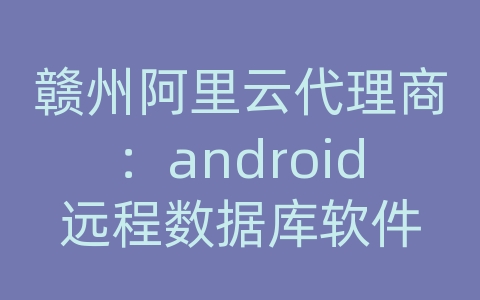 赣州阿里云代理商：android远程数据库软件