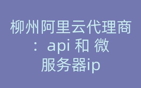 柳州阿里云代理商：api 和 微服务器ip