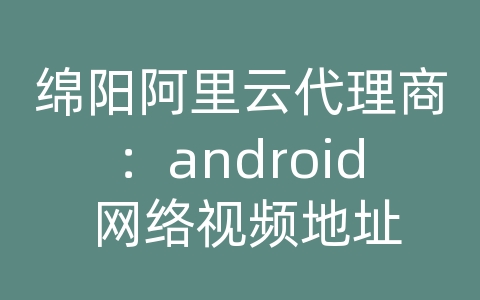 绵阳阿里云代理商：android 网络视频地址