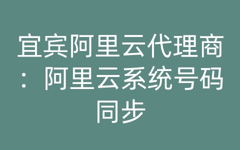 宜宾阿里云代理商：阿里云系统号码同步