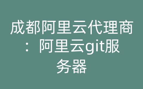 成都阿里云代理商：阿里云git服务器