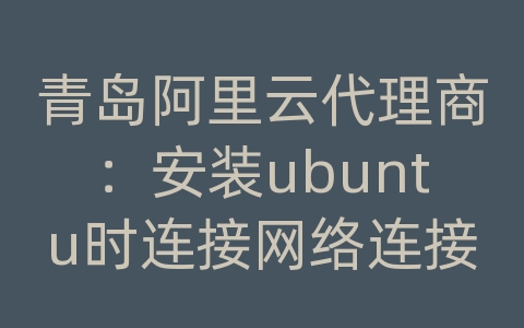 青岛阿里云代理商：安装ubuntu时连接网络连接失败