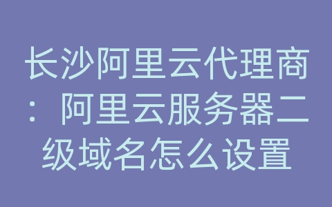 长沙阿里云代理商：阿里云服务器二级域名怎么设置