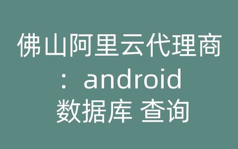 佛山阿里云代理商：android 数据库 查询