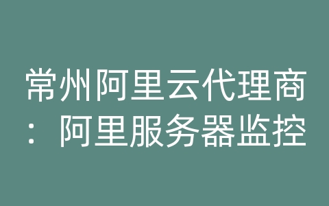 常州阿里云代理商：阿里服务器监控