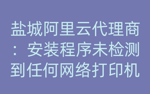 盐城阿里云代理商：安装程序未检测到任何网络打印机