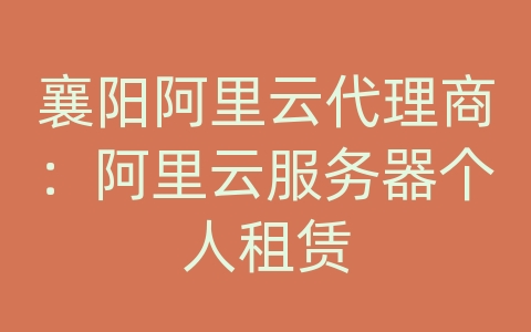 襄阳阿里云代理商：阿里云服务器个人租赁