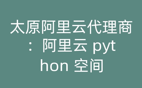 太原阿里云代理商：阿里云 python 空间