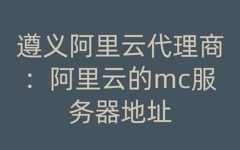 遵义阿里云代理商：阿里云的mc服务器地址