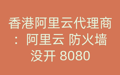 香港阿里云代理商：阿里云 防火墙没开 8080