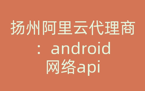 扬州阿里云代理商：android网络api