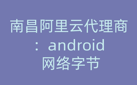 南昌阿里云代理商：android 网络字节