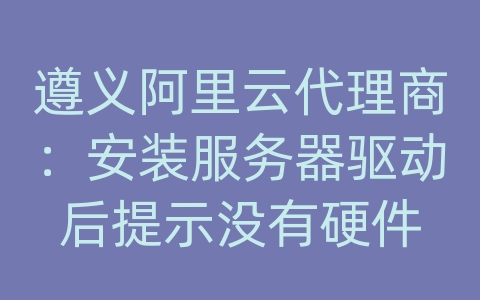 遵义阿里云代理商：安装服务器驱动后提示没有硬件