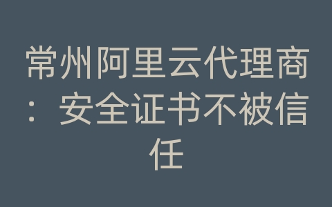 常州阿里云代理商：安全证书不被信任