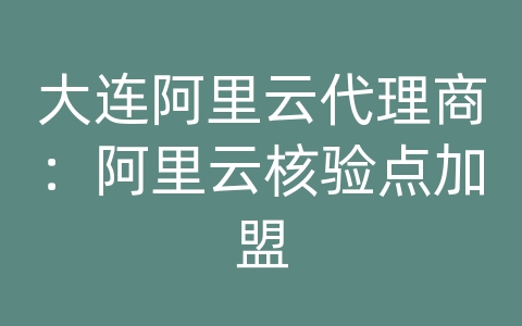 大连阿里云代理商：阿里云核验点加盟