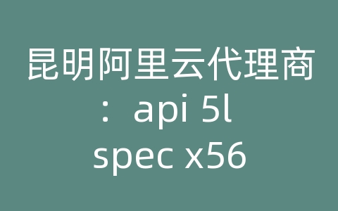 昆明阿里云代理商：api 5l spec x56