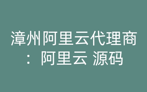 漳州阿里云代理商：阿里云 源码