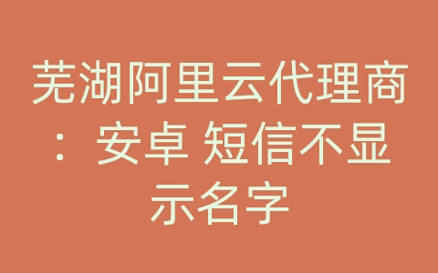 芜湖阿里云代理商：安卓 短信不显示名字