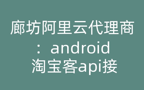 廊坊阿里云代理商：android 淘宝客api接口