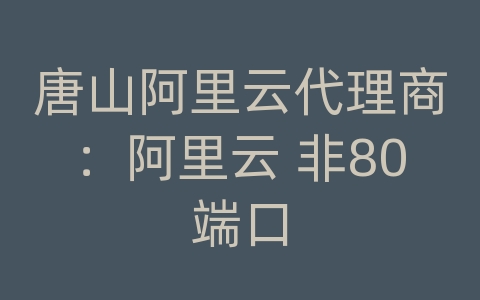 唐山阿里云代理商：阿里云 非80端口