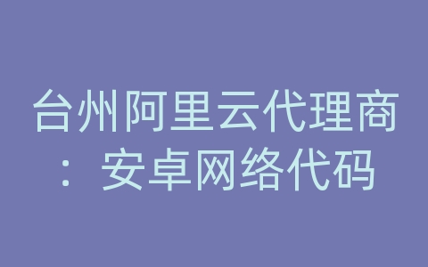 台州阿里云代理商：安卓网络代码