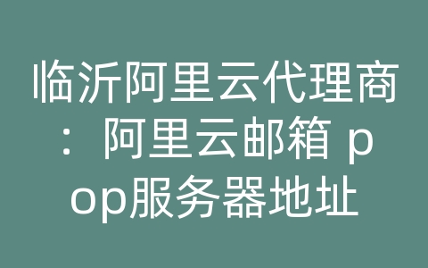 临沂阿里云代理商：阿里云邮箱 pop服务器地址