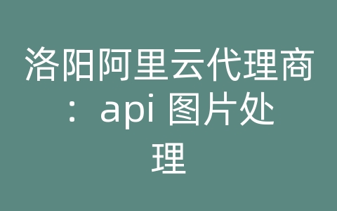 洛阳阿里云代理商：api 图片处理