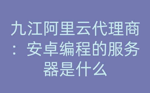 九江阿里云代理商：安卓编程的服务器是什么