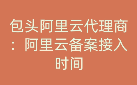 包头阿里云代理商：阿里云备案接入时间