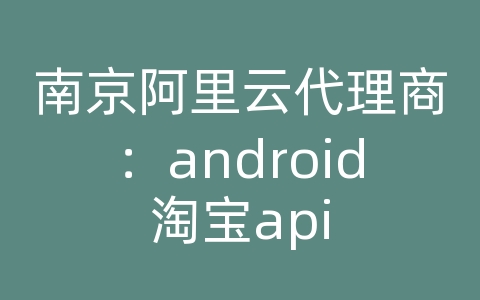 南京阿里云代理商：android淘宝api