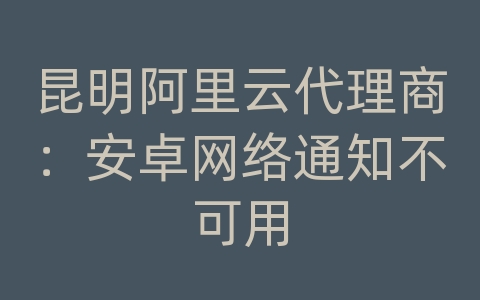 昆明阿里云代理商：安卓网络通知不可用