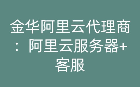 金华阿里云代理商：阿里云服务器+客服