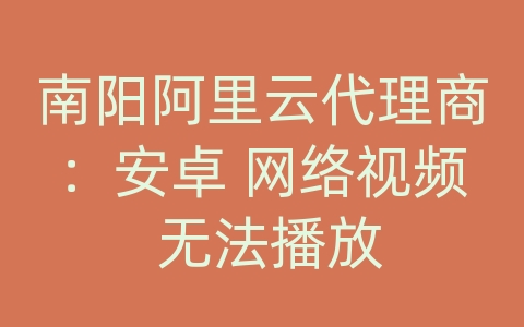 南阳阿里云代理商：安卓 网络视频 无法播放