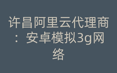 许昌阿里云代理商：安卓模拟3g网络