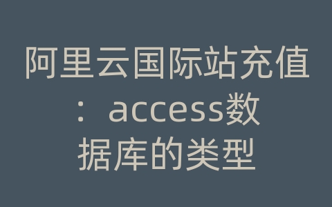 阿里云国际站充值：access数据库的类型