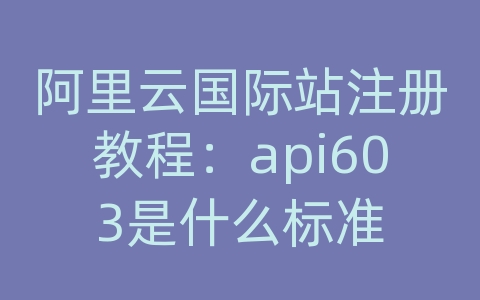 阿里云国际站注册教程：api603是什么标准