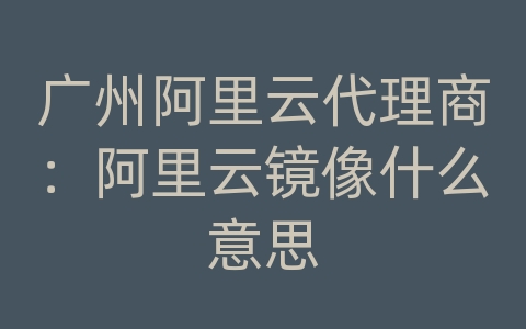 广州阿里云代理商：阿里云镜像什么意思