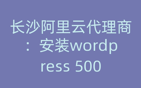 长沙阿里云代理商：安装wordpress 500 - 内部服务器错误.