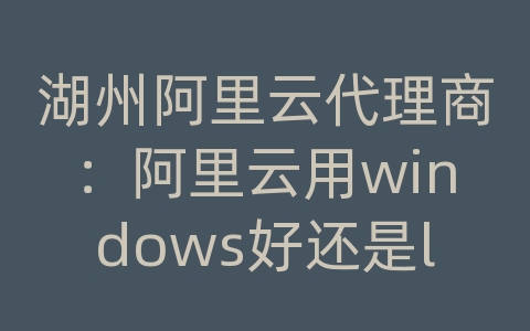 湖州阿里云代理商：阿里云用windows好还是linux好