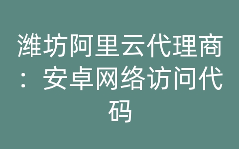 潍坊阿里云代理商：安卓网络访问代码