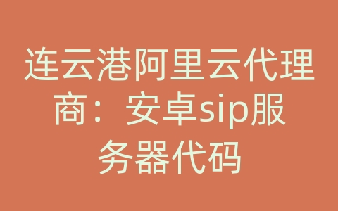 连云港阿里云代理商：安卓sip服务器代码