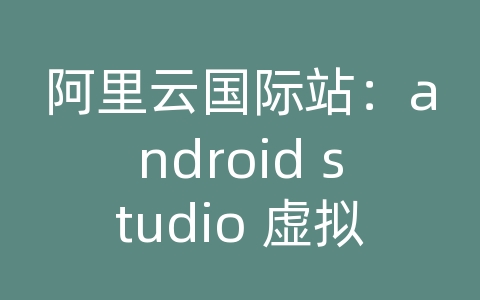 阿里云国际站：android studio 虚拟机安装